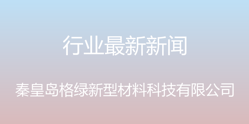 行业最新新闻 - 秦皇岛格绿新型材料科技有限公司