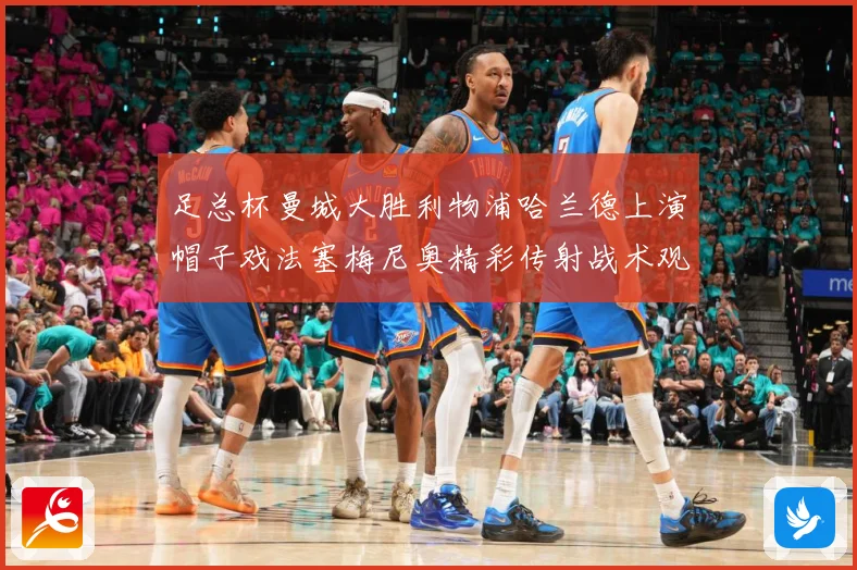 足总杯曼城大胜利物浦哈兰德上演帽子戏法塞梅尼奥精彩传射战术观察