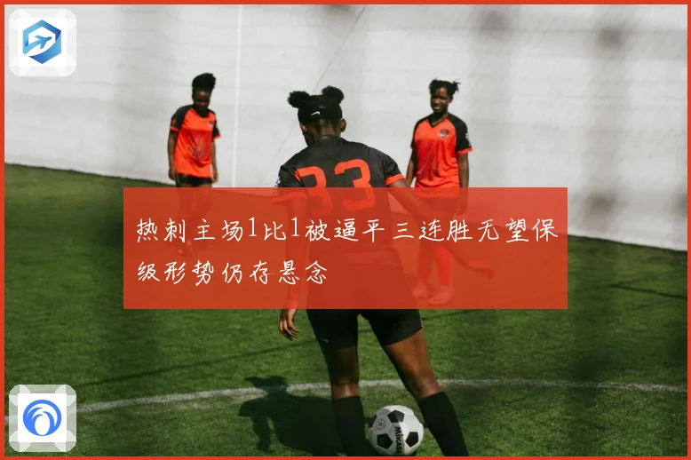 热刺主场1比1被逼平三连胜无望保级形势仍存悬念