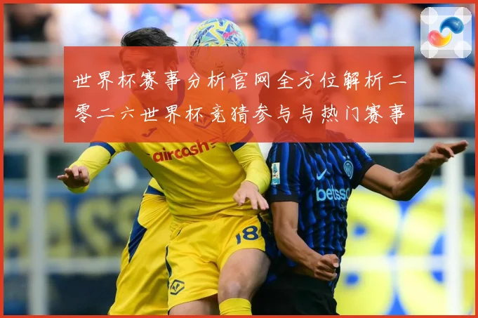 世界杯赛事分析官网全方位解析二零二六世界杯竞猜参与与热门赛事数据研判