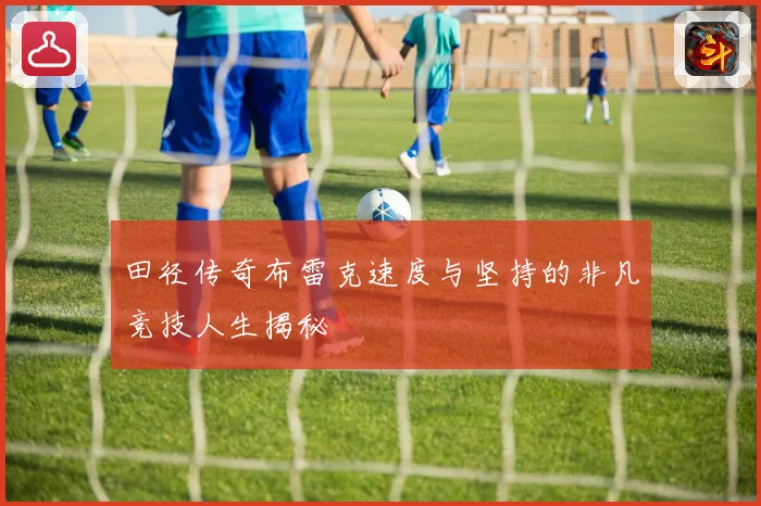 田径传奇布雷克速度与坚持的非凡竞技人生揭秘