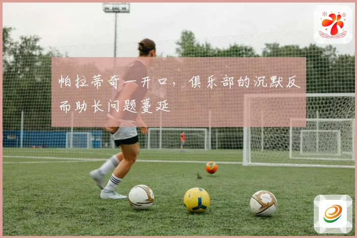 帕拉蒂奇一开口，俱乐部的沉默反而助长问题蔓延