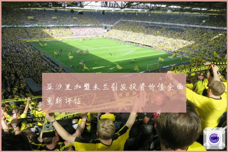 亚沙里加盟米兰引发投资价值全面重新评估