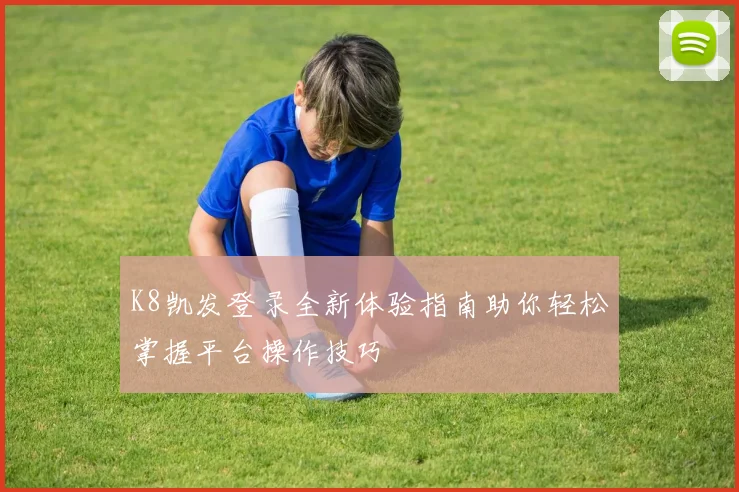 K8凯发登录全新体验指南助你轻松掌握平台操作技巧