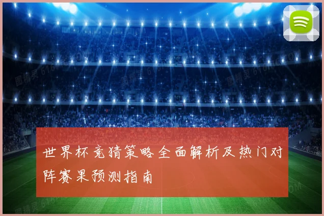 世界杯竞猜策略全面解析及热门对阵赛果预测指南