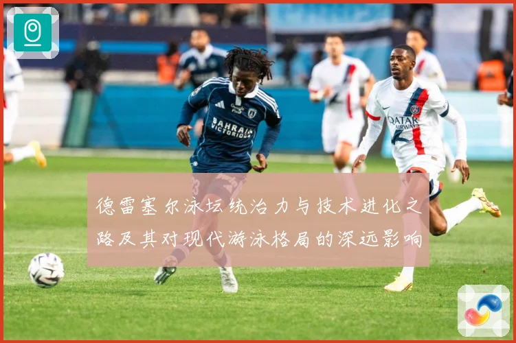德雷塞尔泳坛统治力与技术进化之路及其对现代游泳格局的深远影响