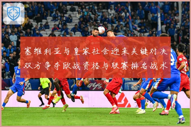 塞维利亚与皇家社会迎来关键对决双方争夺欧战资格与联赛排名战术观察