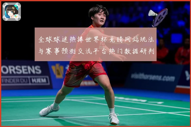 全球球迷热捧世界杯竞猜网站玩法与赛事预测交流平台热门数据研判