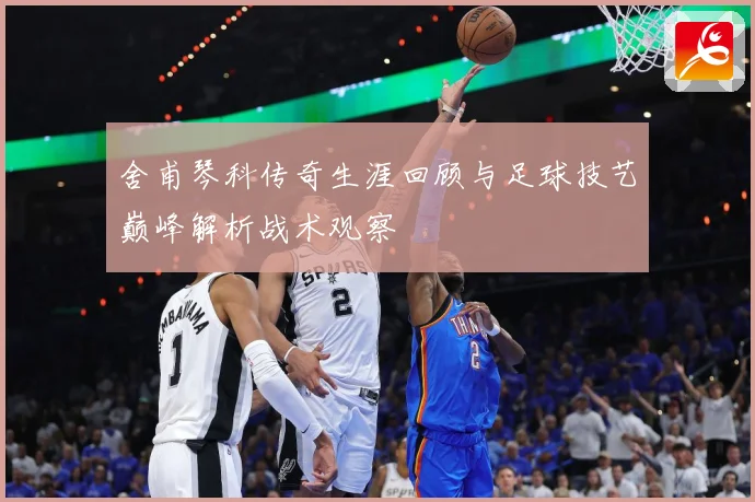 舍甫琴科传奇生涯回顾与足球技艺巅峰解析战术观察
