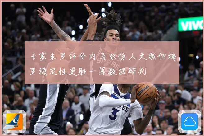 卡塞米罗评价内马尔惊人天赋但梅罗稳定性更胜一筹数据研判