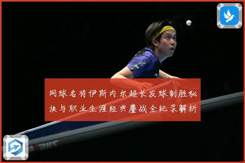 网球名将伊斯内尔超长发球制胜秘诀与职业生涯经典鏖战全纪录解析