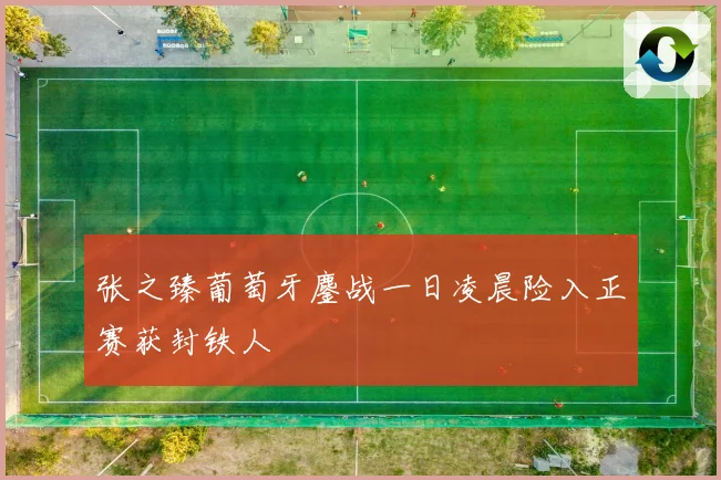 张之臻葡萄牙鏖战一日凌晨险入正赛获封铁人