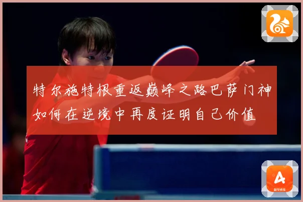 特尔施特根重返巅峰之路巴萨门神如何在逆境中再度证明自己价值