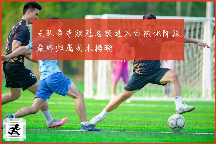 五队争夺欧冠名额进入白热化阶段最终归属尚未揭晓