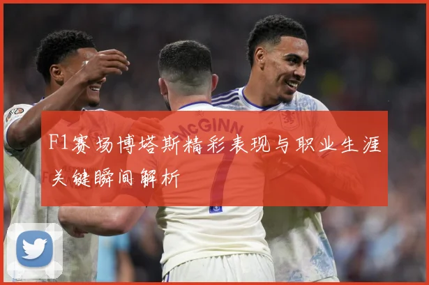 F1赛场博塔斯精彩表现与职业生涯关键瞬间解析