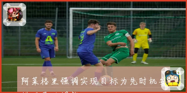 阿莱格里强调实现目标为先时机安排可灵活调整