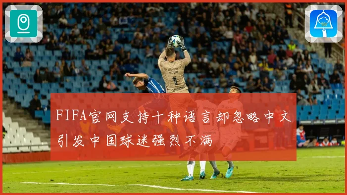 FIFA官网支持十种语言却忽略中文引发中国球迷强烈不满