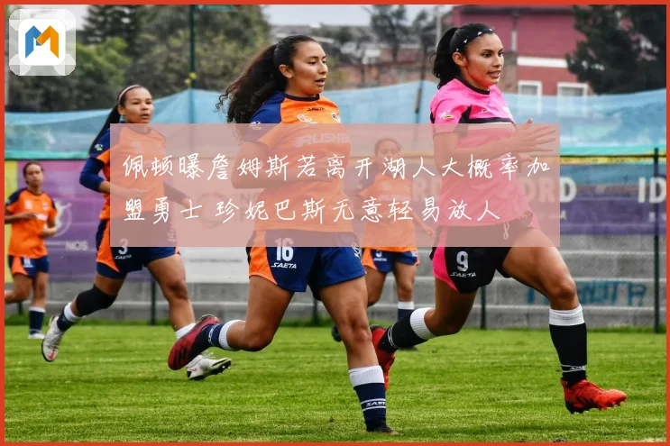 佩顿曝詹姆斯若离开湖人大概率加盟勇士 珍妮巴斯无意轻易放人