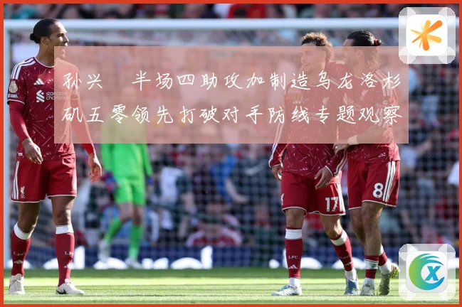 孙兴慜半场四助攻加制造乌龙洛杉矶五零领先打破对手防线专题观察