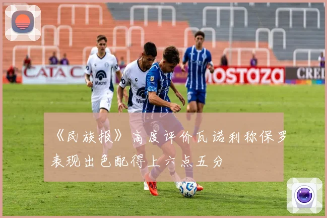 《民族报》高度评价瓦诺利称保罗表现出色配得上六点五分