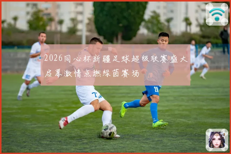 2026同心杯新疆足球超级联赛盛大启幕激情点燃绿茵赛场
