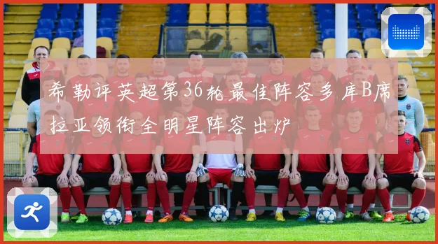希勒评英超第36轮最佳阵容多库B席拉亚领衔全明星阵容出炉