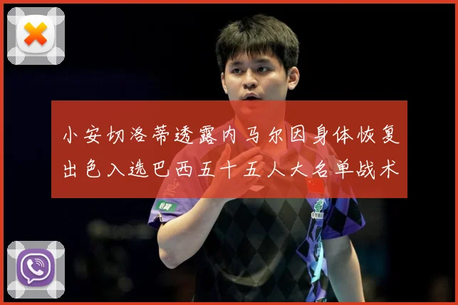 小安切洛蒂透露内马尔因身体恢复出色入选巴西五十五人大名单战术观察
