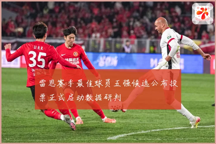 雷恩赛季最佳球员五强候选公布投票正式启动数据研判