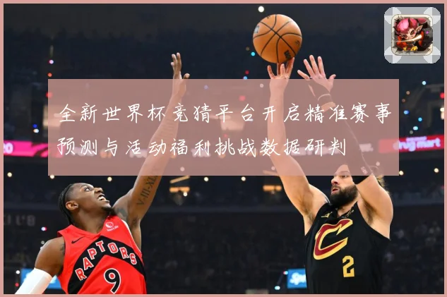 全新世界杯竞猜平台开启精准赛事预测与活动福利挑战数据研判