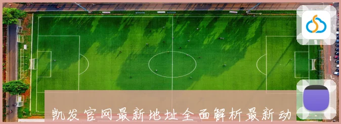凯发官网最新地址全面解析最新动态及使用指南全攻略