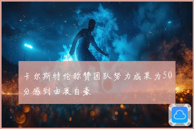 卡尔斯特伦称赞团队努力成果为50分感到由衷自豪