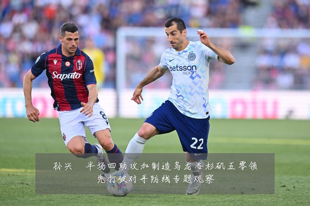 孙兴慜半场四助攻加制造乌龙洛杉矶五零领先打破对手防线专题观察