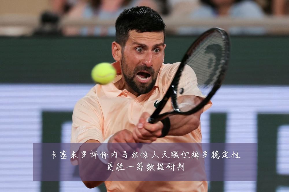 卡塞米罗评价内马尔惊人天赋但梅罗稳定性更胜一筹数据研判