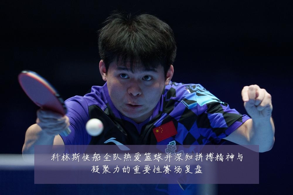 科林斯快船全队热爱篮球并深知拼搏精神与凝聚力的重要性赛场复盘